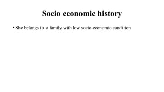 Socio economic history
 She belongs to a family with low socio-economic condition
 