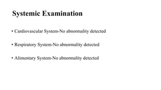 Systemic Examination
• Cardiovascular System-No abnormality detected
• Respiratory System-No abnormality detected
• Alimentary System-No abnormality detected
 