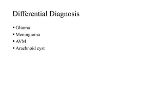 Differential Diagnosis
 Glioma
 Meningioma
 AVM
 Arachnoid cyst
 