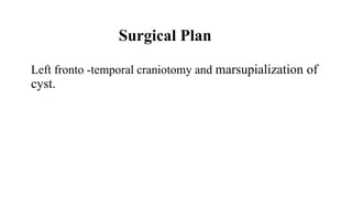 Surgical Plan
Left fronto -temporal craniotomy and marsupialization of
cyst.
 