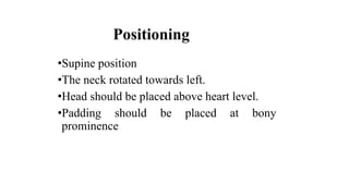 Positioning
•Supine position
•The neck rotated towards left.
•Head should be placed above heart level.
•Padding should be placed at bony
prominence
 