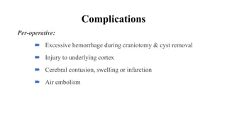 Complications
Per-operative:
 Excessive hemorrhage during craniotomy & cyst removal
 Injury to underlying cortex
 Cerebral contusion, swelling or infarction
 Air embolism
 