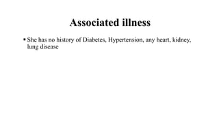 Associated illness
 She has no history of Diabetes, Hypertension, any heart, kidney,
lung disease
 