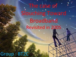 The case of
Slouching Toward
Broadband
Revisited in 2005
Group : BT2C
 