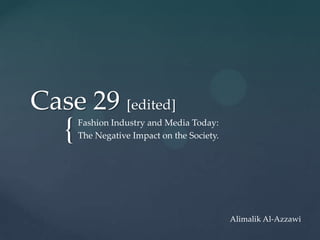 Case 29 [edited]
   {   Fashion Industry and Media Today:
       The Negative Impact on the Society.




                                             Alimalik Al-Azzawi
 