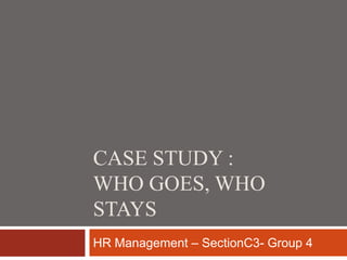 CASE STUDY :
WHO GOES, WHO
STAYS
HR Management – SectionC3- Group 4
 