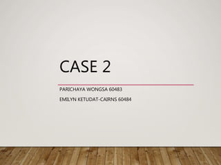 CASE 2
PARICHAYA WONGSA 60483
EMILYN KETUDAT-CAIRNS 60484
 
