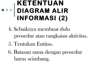 KETENTUAN
    DIAGRAM ALIR
    INFORMASI (2)
4. Sebaiknya membuat dulu
   prosedur atau rangkaian aktivitas.
5. Tentukan Entitas.
6. Batasan sama dengan prosedur
   harus seimbang.
 