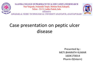 Case presentation on peptic ulcer
disease
Presented by :
METI.BHARATH KUMAR
16DK1T0014
Pharm-D(Intern)
 