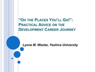 “OH THE PLACES YOU’LL GO!”:
PRACTICAL ADVICE ON THE
DEVELOPMENT CAREER JOURNEY
Lynne M. Wester, Yeshiva University
 
