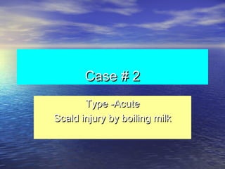 Case # 2Case # 2
Type -AcuteType -Acute
Scald injury by boiling milkScald injury by boiling milk
 