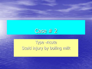 Case # 2
Type -Acute
Scald injury by boiling milk
 