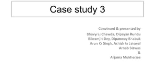 Case study 3
Convinced & presented by
Bhavyraj Chawda, Dipayan Kundu
Bikramjit Dey, Dipanway Bhabuk
Arun Kr Singh, Ashish kr Jaiswal
Arnab Biswas
&
Arjama Mukherjee
 