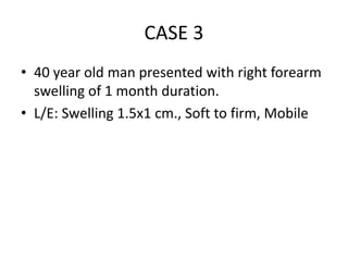 CASE 3
• 40 year old man presented with right forearm
swelling of 1 month duration.
• L/E: Swelling 1.5x1 cm., Soft to firm, Mobile
 