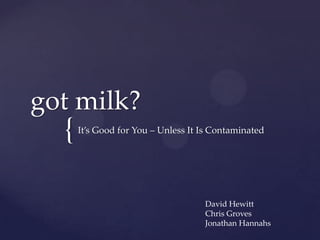 {
got milk?
It’s Good for You – Unless It Is Contaminated
David Hewitt
Chris Groves
Jonathan Hannahs
 