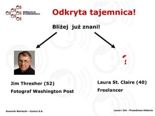 Odkryta tajemnica! Bliżej  już znani! ? Jim Thresher (52) Fotograf Washington Post Laura St. Claire (40) Freelancer Dominik Wartecki - Centra S.A. Laura i Jim - Prawdziwa Historia 