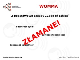 WOMMA Dominik Wartecki - Centra S.A. 3 podstawowe zasady „Code of Ethics” Szczerość kontaktów Szczerość opinii   Jawność tożsamości ZŁAMANE! Laura i Jim - Prawdziwa Historia 