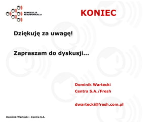 KONIEC Dziękuję za uwagę! Zapraszam do dyskusji... Dominik Wartecki - Centra S.A. Dominik Wartecki Centra S.A./Fresh [email_address] 