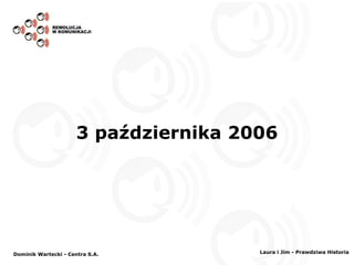 3 października 2006 Dominik Wartecki - Centra S.A. Laura i Jim - Prawdziwa Historia 