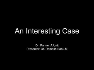 An Interesting Case
Dr. Panner.A Unit
Presenter: Dr. Ramesh Babu.M
 