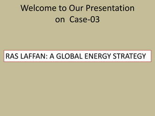 Welcome to Our Presentation
on Case-03
RAS LAFFAN: A GLOBAL ENERGY STRATEGY
 