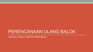 PERENCANAAN ULANG BALOK
LANTAI 2 DAN 3 SERTA RING BALK
 