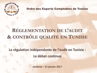 RÉGLEMENTATION DE L’AUDIT
& CONTRÔLE QUALITÉ EN TUNISIE
La régulation indépendante de l’audit en Tunisie :
Le débat continue
Jordanie – 21 janvier 2017
Ordre des Experts Comptables de Tunisie
 