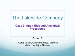 The Lakeside Company
Case 3: Audit Risk and Analytical
Procedures
Group 3
 Carla Duran, Cindy Martinez, Marissa
Mata,  Nadejda Nedeva
 