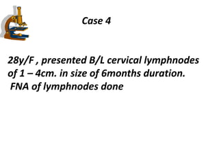 Case 4
28y/F , presented B/L cervical lymphnodes
of 1 – 4cm. in size of 6months duration.
FNA of lymphnodes done
 