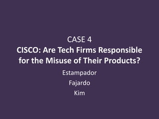 CASE 4
CISCO: Are Tech Firms Responsible
for the Misuse of Their Products?
Estampador
Fajardo
Kim
 