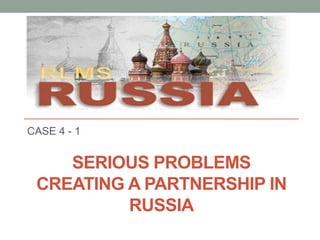 SERIOUS PROBLEMS
CREATING A PARTNERSHIP IN
RUSSIA
CASE 4 - 1
 