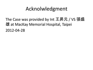 Acknolwledgment
The Case was provided by Int 王昇元 / VS 張盛
雄 at MacKay Memorial Hospital, Taipei
2012-04-28
 