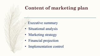 Content of marketing plan
• Executive summary
• Situational analysis
• Marketing strategy
• Financial projection
• Implementation control
 