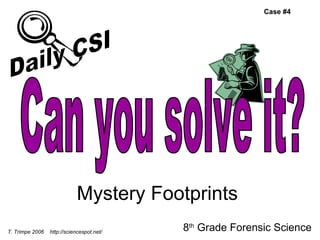 Mystery Footprints 8 th  Grade Forensic Science T. Trimpe 2006  http://sciencespot.net/ Case #4 Can you solve it? Daily CSI 