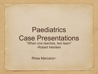 Paediatrics
Case Presentations
“When one teaches, two learn”
-Robert Heinlein
Rhea Marcano~
 