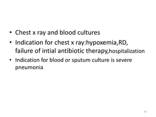 • Chest x ray and blood cultures
• Indication for chest x ray:hypoxemia,RD,
failure of intial antibiotic therapy,hospitalization
• Indication for blood or sputum culture is severe
pneumonia
26
 