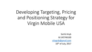Developing Targeting, Pricing
and Positioning Strategy for
Virgin Mobile USA
Serhii Hryb
Id:145746160
siliagrib@gmail.com
10th of July, 2017
 