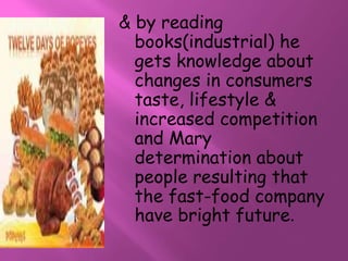 & by reading 
books(industrial) he 
gets knowledge about 
changes in consumers 
taste, lifestyle & 
increased competition 
and Mary 
determination about 
people resulting that 
the fast-food company 
have bright future. 
 