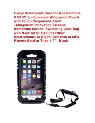 Okeyn Waterproof Case for Apple iPhone 
6 5S 5C 5, - Universal Waterproof Pouch 
with Touch Responsive Front 
Transparent Innovation Silicone 
Membrane Screen- Swimming Case Bag 
with Neck Strap also Fits Other 
Smartphones or Digital Cameras or MP3 
Players Smaller Than 4.7" - Black 
 