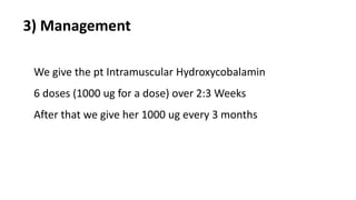 We give the pt Intramuscular Hydroxycobalamin
6 doses (1000 ug for a dose) over 2:3 Weeks
After that we give her 1000 ug every 3 months
3) Management
 