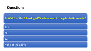Questions
1- Which of the following MCV values seen in megaloblastic anemia?
110
75
82
None of the above
 