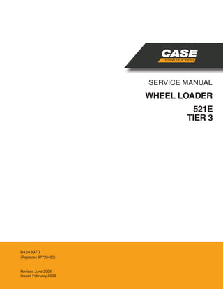 SERVICE MANUAL
WHEEL LOADER
521E
TIER 3
84243970
(Replaces 87728450)
Revised June 2009
Issued February 2008
 