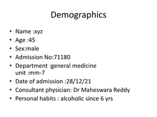 Demographics
• Name :xyz
• Age :45
• Sex:male
• Admission No:71180
• Department :general medicine
unit :mm-7
• Date of admission :28/12/21
• Consultant physician: Dr Maheswara Reddy
• Personal habits : alcoholic since 6 yrs
 