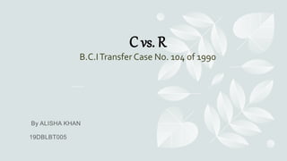 C vs. R
B.C.ITransfer Case No. 104 of 1990
 