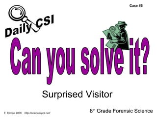 Surprised Visitor 8 th  Grade Forensic Science T. Trimpe 2006  http://sciencespot.net/ Case #5 Can you solve it? Daily CSI 