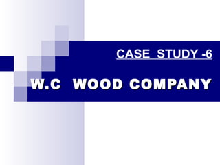 CASE  STUDY -6 W.C  WOOD COMPANY 