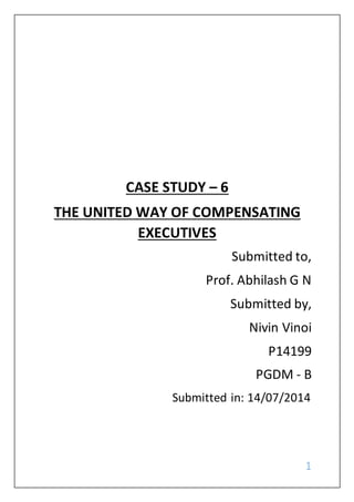 1
CASE STUDY – 6
THE UNITED WAY OF COMPENSATING
EXECUTIVES
Submitted to,
Prof. Abhilash G N
Submitted by,
Nivin Vinoi
P14199
PGDM - B
Submitted in: 14/07/2014
 