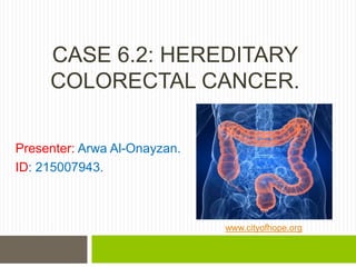 CASE 6.2: HEREDITARY
COLORECTAL CANCER.
Presenter: Arwa Al-Onayzan.
ID: 215007943.
www.cityofhope.org
 