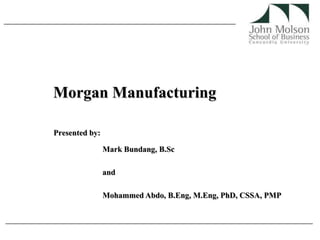 Morgan Manufacturing Presented by: Mark Bundang, B.Sc and  Mohammed Abdo, B.Eng, M.Eng, PhD, CSSA, PMP  