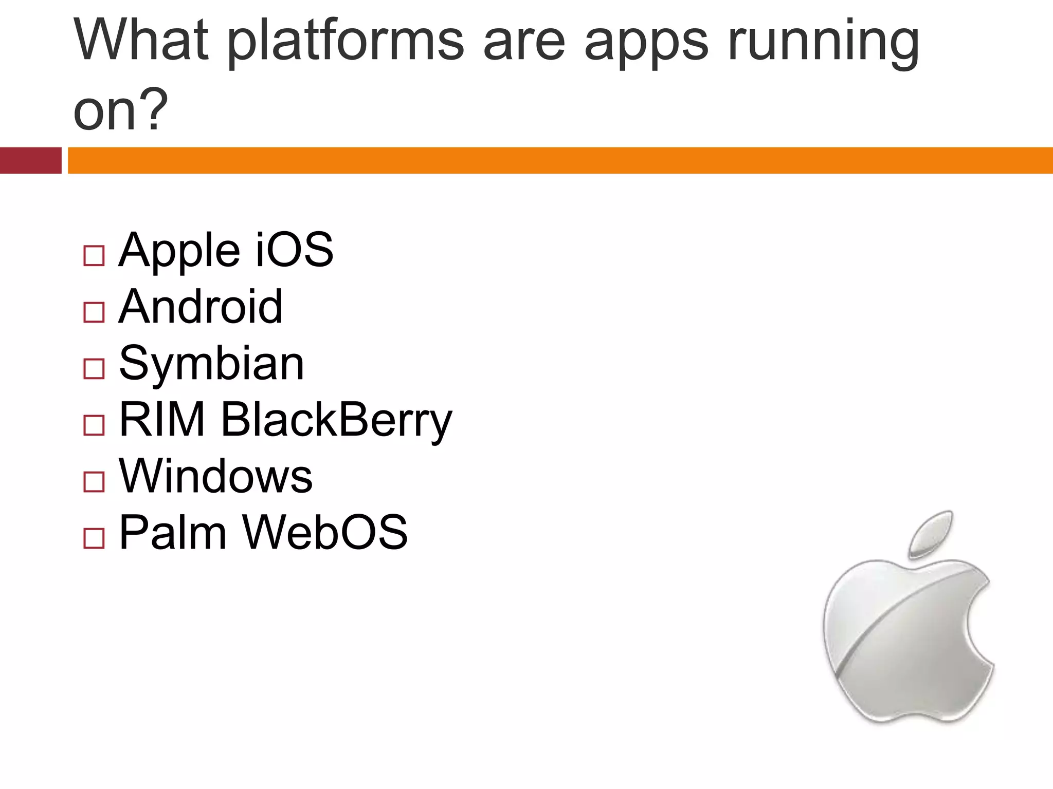 What platforms are apps running
on?
 Apple iOS
 Android
 Symbian
 RIM BlackBerry
 Windows
 Palm WebOS
 